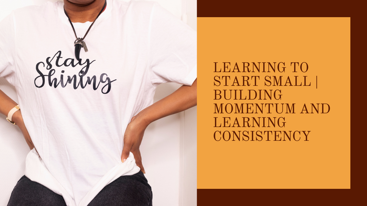 LEARNING TO START SMALL | BUILDING MOMENTUM AND LEARNING CONSISTENCY